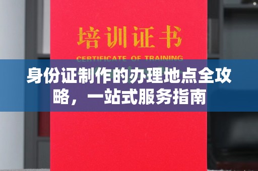 沾益身份证制作的办理地点全攻略，一站式服务指南